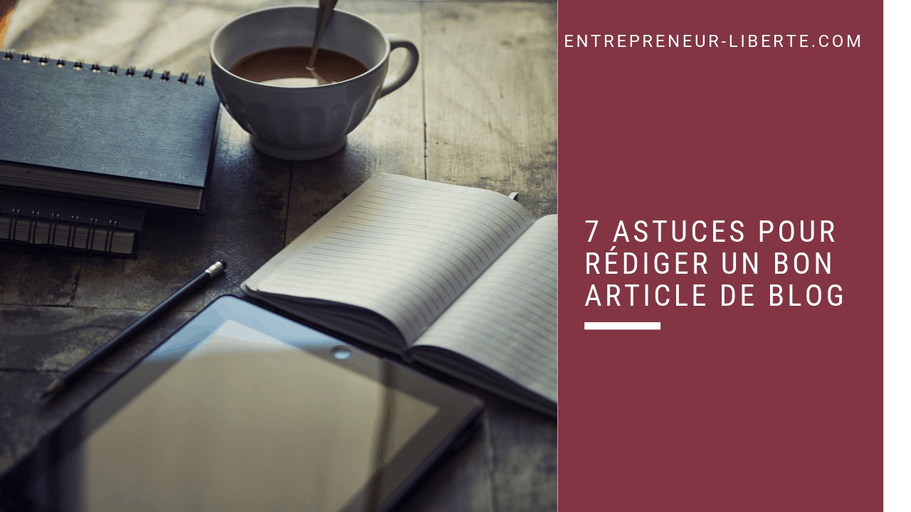 7 astuces pour rédiger un bon article de blog - Entrepreneur-Liberte